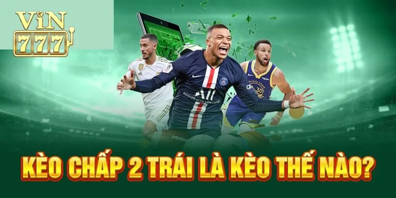 Kèo Chấp 2 Trái Là Gì? Cách Đọc Chi Tiết Dành Cho Bet Thủ